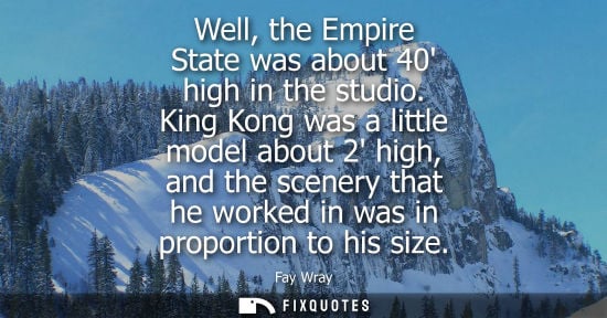 Small: Well, the Empire State was about 40 high in the studio. King Kong was a little model about 2 high, and 