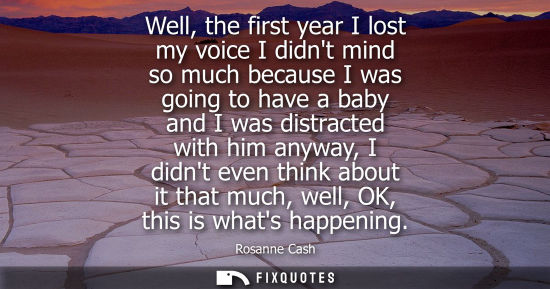 Small: Well, the first year I lost my voice I didnt mind so much because I was going to have a baby and I was 