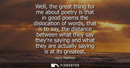Small: Well, the great thing for me about poetry is that in good poems the dislocation of words, that is to sa
