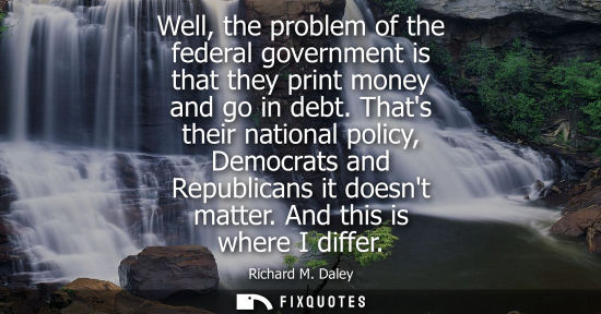 Small: Well, the problem of the federal government is that they print money and go in debt. Thats their nation