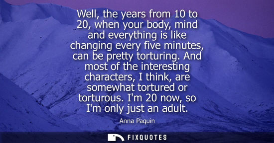 Small: Well, the years from 10 to 20, when your body, mind and everything is like changing every five minutes,