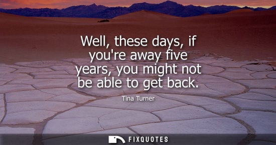 Small: Well, these days, if youre away five years, you might not be able to get back