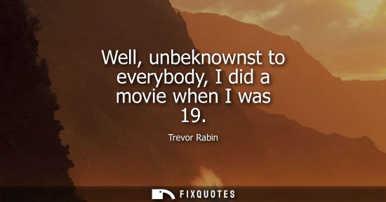 Small: Well, unbeknownst to everybody, I did a movie when I was 19