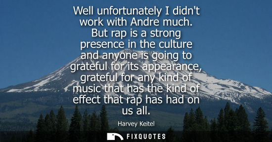 Small: Well unfortunately I didnt work with Andre much. But rap is a strong presence in the culture and anyone is goi