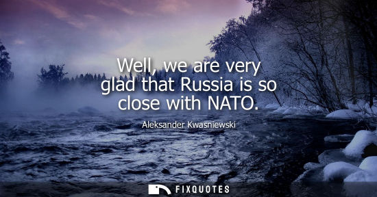 Small: Well, we are very glad that Russia is so close with NATO