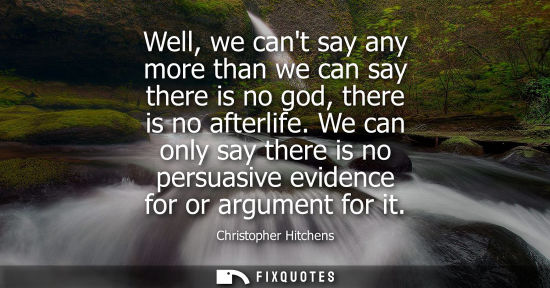 Small: Well, we cant say any more than we can say there is no god, there is no afterlife. We can only say ther