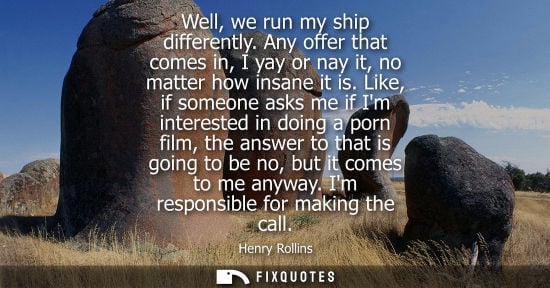 Small: Well, we run my ship differently. Any offer that comes in, I yay or nay it, no matter how insane it is.