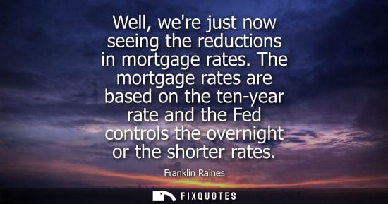 Small: Well, were just now seeing the reductions in mortgage rates. The mortgage rates are based on the ten-ye