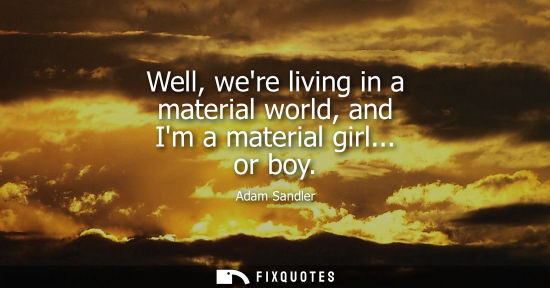 Small: Well, were living in a material world, and Im a material girl... or boy
