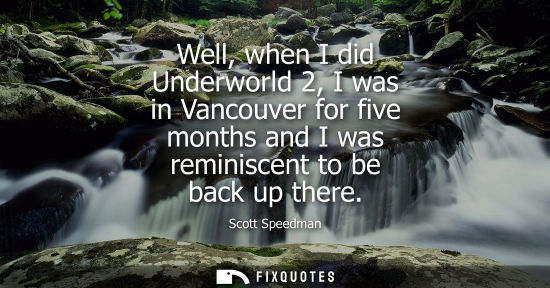 Small: Well, when I did Underworld 2, I was in Vancouver for five months and I was reminiscent to be back up t