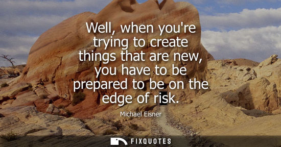 Small: Well, when youre trying to create things that are new, you have to be prepared to be on the edge of ris