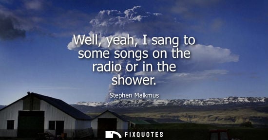 Small: Well, yeah, I sang to some songs on the radio or in the shower