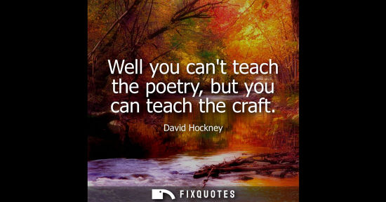 Small: Well you cant teach the poetry, but you can teach the craft