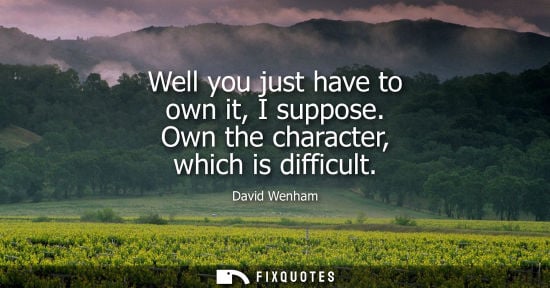 Small: Well you just have to own it, I suppose. Own the character, which is difficult