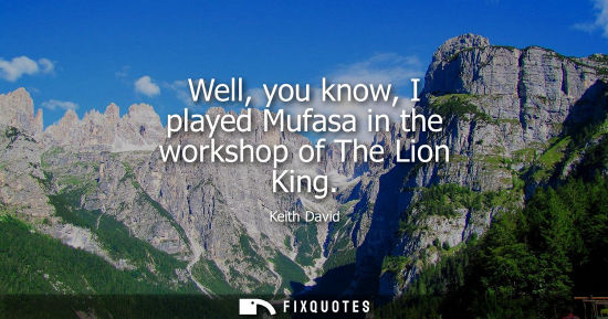 Small: Well, you know, I played Mufasa in the workshop of The Lion King