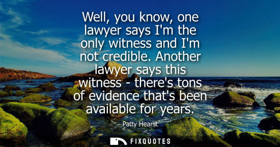 Small: Well, you know, one lawyer says Im the only witness and Im not credible. Another lawyer says this witne