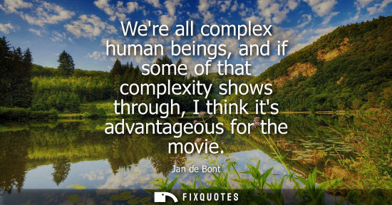 Small: Were all complex human beings, and if some of that complexity shows through, I think its advantageous f
