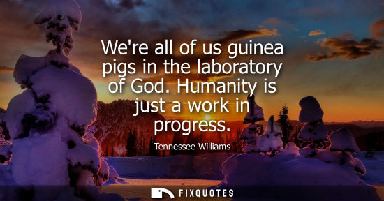 Small: Were all of us guinea pigs in the laboratory of God. Humanity is just a work in progress