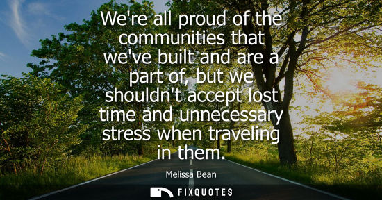 Small: Were all proud of the communities that weve built and are a part of, but we shouldnt accept lost time a