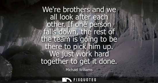 Small: Were brothers and we all look after each other. If one person falls down, the rest of the team is going