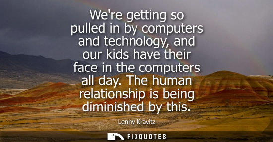 Small: Were getting so pulled in by computers and technology, and our kids have their face in the computers all day. 