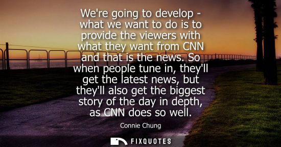 Small: Were going to develop - what we want to do is to provide the viewers with what they want from CNN and t