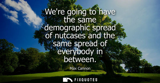 Small: Were going to have the same demographic spread of nutcases and the same spread of everybody in between