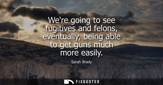 Small: Were going to see fugitives and felons, eventually, being able to get guns much more easily