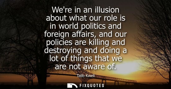 Small: Were in an illusion about what our role is in world politics and foreign affairs, and our policies are 