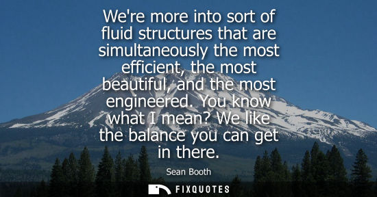 Small: Were more into sort of fluid structures that are simultaneously the most efficient, the most beautiful,