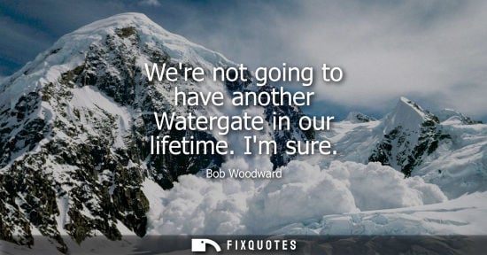 Small: Were not going to have another Watergate in our lifetime. Im sure