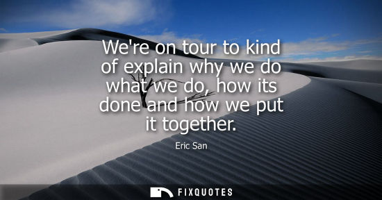 Small: Were on tour to kind of explain why we do what we do, how its done and how we put it together