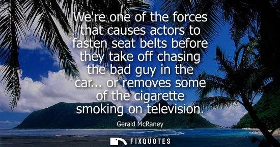 Small: Were one of the forces that causes actors to fasten seat belts before they take off chasing the bad guy in the