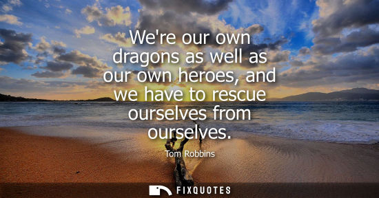 Small: Were our own dragons as well as our own heroes, and we have to rescue ourselves from ourselves