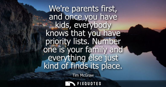 Small: Were parents first, and once you have kids, everybody knows that you have priority lists. Number one is