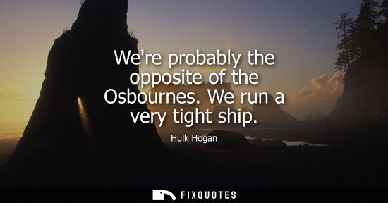 Small: Were probably the opposite of the Osbournes. We run a very tight ship
