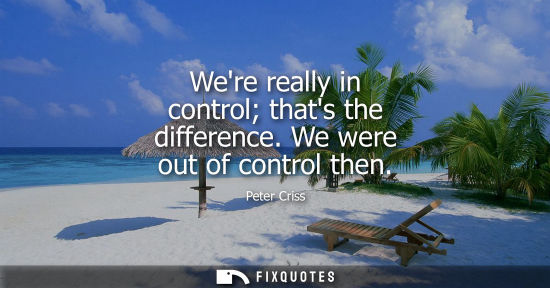 Small: Were really in control thats the difference. We were out of control then