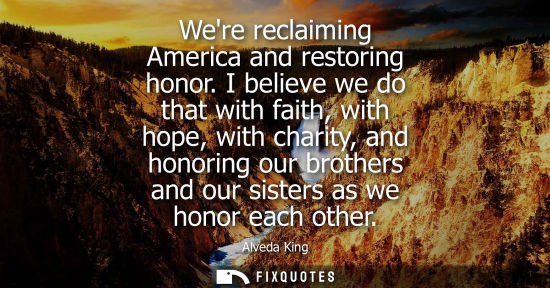 Small: Were reclaiming America and restoring honor. I believe we do that with faith, with hope, with charity, and hon