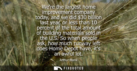 Small: Were the largest home improvement company today, and we did 30 billion last year, or less than 10 perce