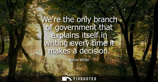 Small: Were the only branch of government that explains itself in writing every time it makes a decision