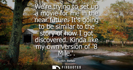 Small: Were trying to set up a movie for me in the near future. Its going to be similar to the story of how I 