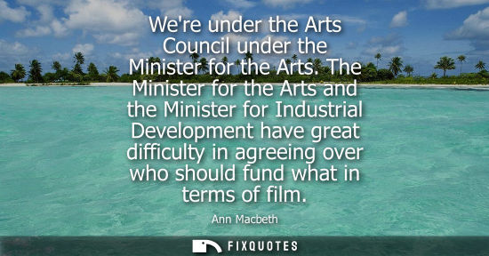 Small: Were under the Arts Council under the Minister for the Arts. The Minister for the Arts and the Minister