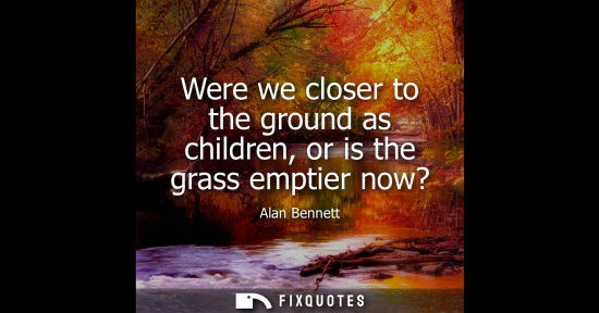 Small: Were we closer to the ground as children, or is the grass emptier now?
