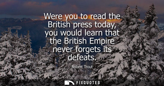 Small: Were you to read the British press today, you would learn that the British Empire never forgets its def