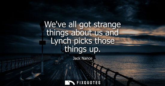 Small: Weve all got strange things about us and Lynch picks those things up