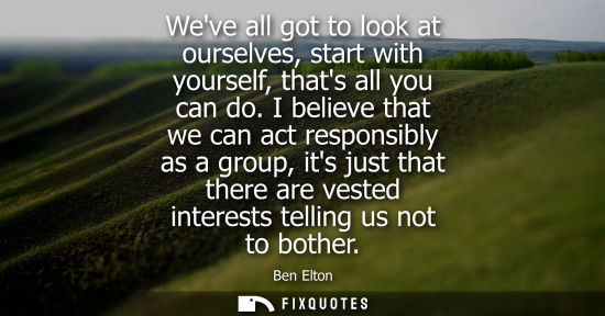 Small: Weve all got to look at ourselves, start with yourself, thats all you can do. I believe that we can act