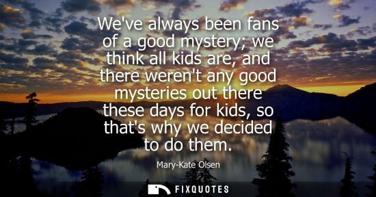 Small: Weve always been fans of a good mystery we think all kids are, and there werent any good mysteries out 