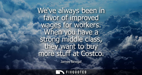 Small: Weve always been in favor of improved wages for workers. When you have a strong middle class, they want