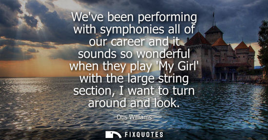 Small: Weve been performing with symphonies all of our career and it sounds so wonderful when they play My Gir