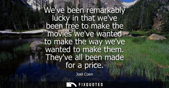 Small: Weve been remarkably lucky in that weve been free to make the movies weve wanted to make the way weve w